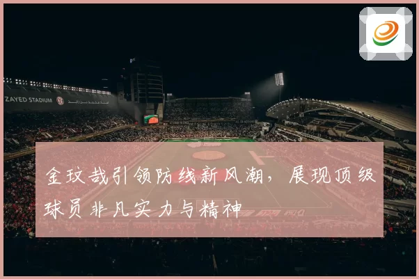 金玟哉引领防线新风潮，展现顶级球员非凡实力与精神