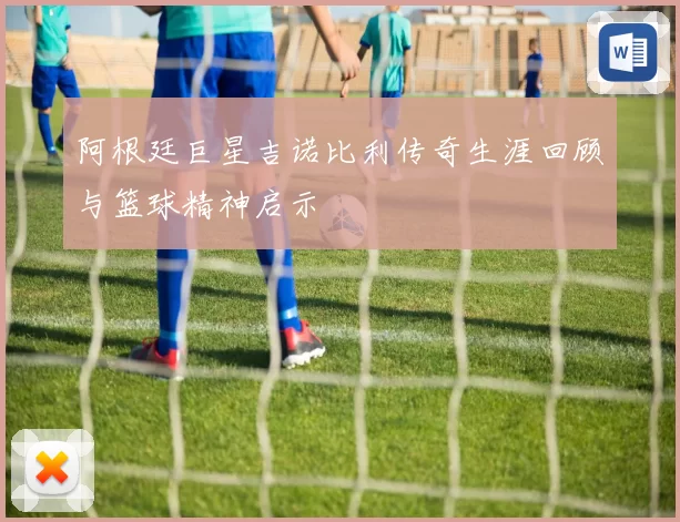 阿根廷巨星吉诺比利传奇生涯回顾与篮球精神启示
