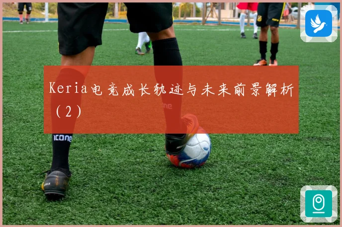 Keria电竞成长轨迹与未来前景解析（2）