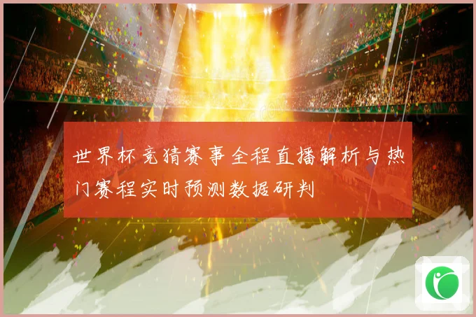 世界杯竞猜赛事全程直播解析与热门赛程实时预测数据研判