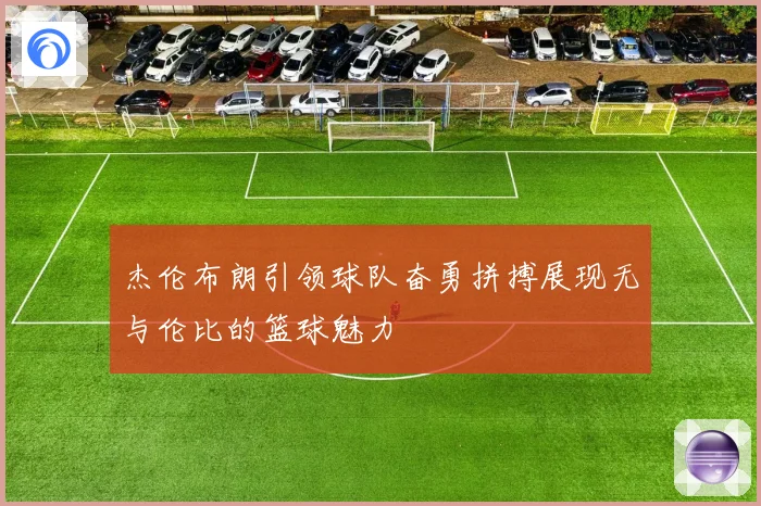 杰伦布朗引领球队奋勇拼搏展现无与伦比的篮球魅力