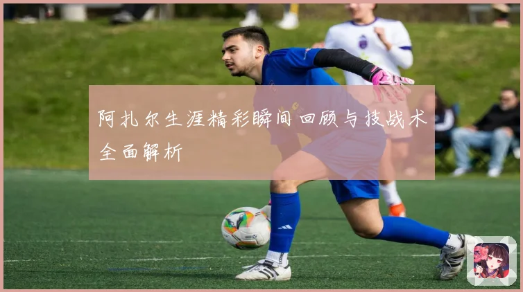 阿扎尔生涯精彩瞬间回顾与技战术全面解析