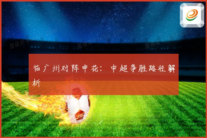 临广州对阵申花：中超争胜路径解析