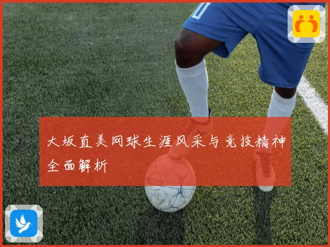 大坂直美网球生涯风采与竞技精神全面解析