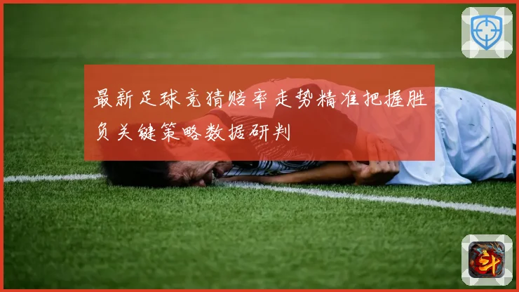 最新足球竞猜赔率走势精准把握胜负关键策略数据研判