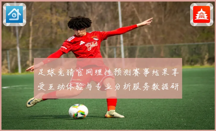 足球竞猜官网理性预测赛事结果享受互动体验与专业分析服务数据研判