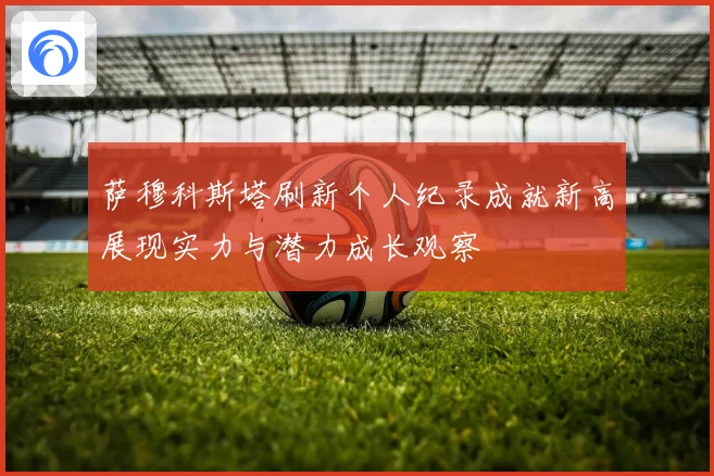 萨穆科斯塔刷新个人纪录成就新高展现实力与潜力成长观察