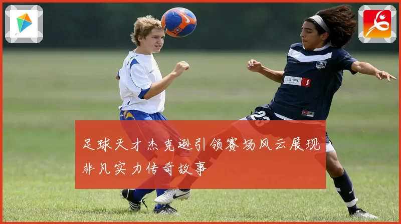 足球天才杰克逊引领赛场风云展现非凡实力传奇故事