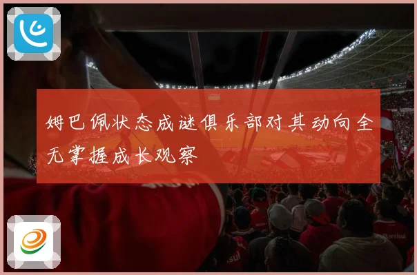 姆巴佩状态成谜俱乐部对其动向全无掌握成长观察