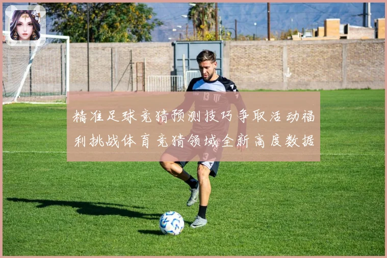 精准足球竞猜预测技巧争取活动福利挑战体育竞猜领域全新高度数据研判