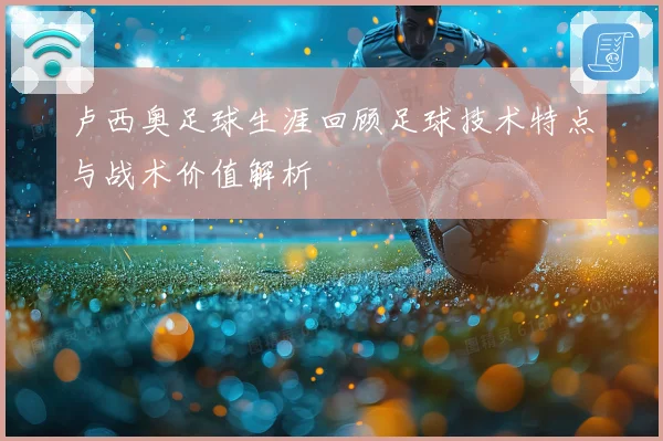 卢西奥足球生涯回顾足球技术特点与战术价值解析