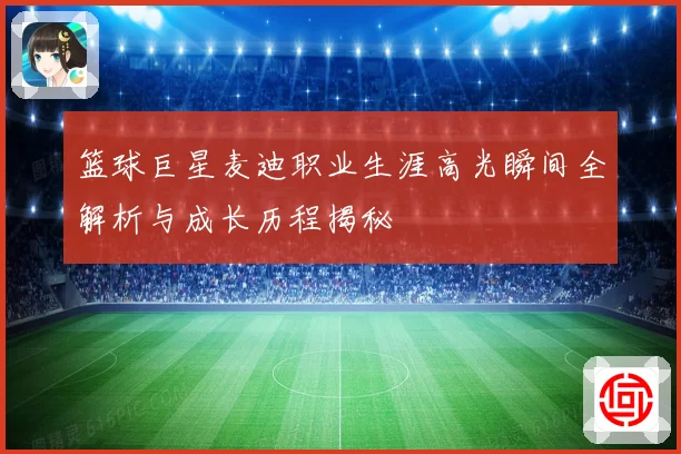 篮球巨星麦迪职业生涯高光瞬间全解析与成长历程揭秘