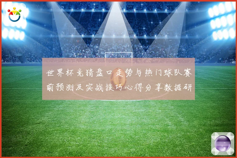 世界杯竞猜盘口走势与热门球队赛前预测及实战技巧心得分享数据研判