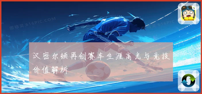 汉密尔顿再创赛车生涯高光与竞技价值解析