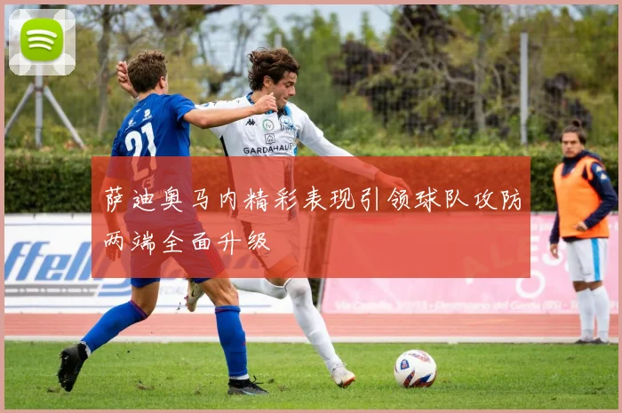 萨迪奥马内精彩表现引领球队攻防两端全面升级
