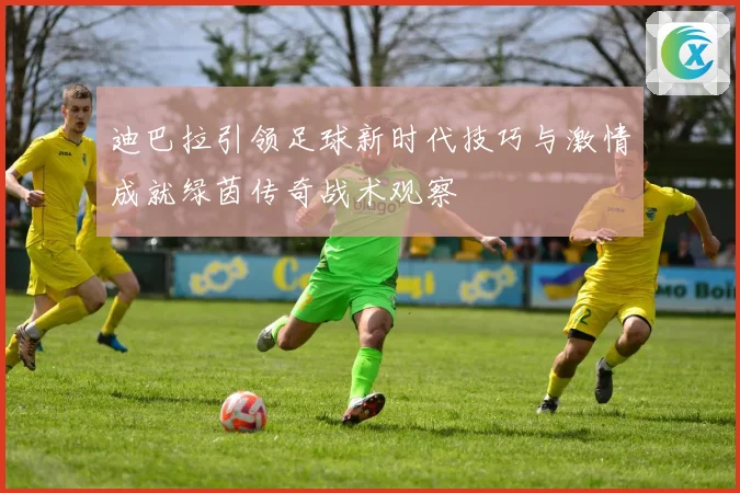 迪巴拉引领足球新时代技巧与激情成就绿茵传奇战术观察