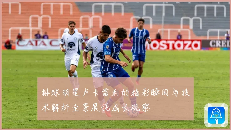 排球明星卢卡雷利的精彩瞬间与技术解析全景展现成长观察