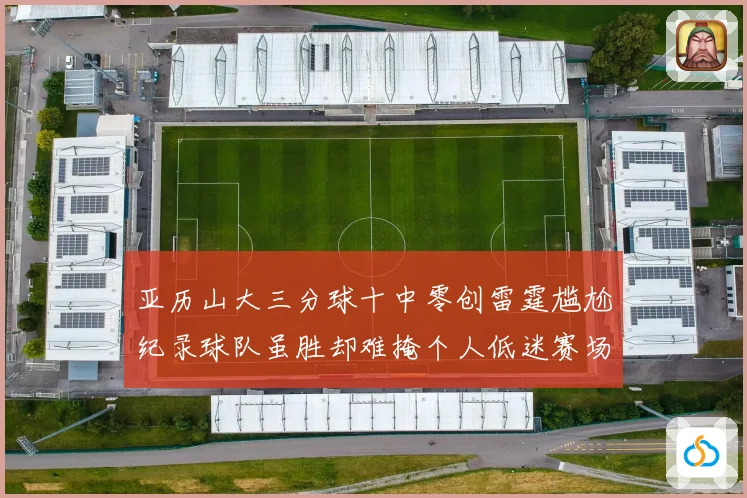 亚历山大三分球十中零创雷霆尴尬纪录球队虽胜却难掩个人低迷赛场复盘