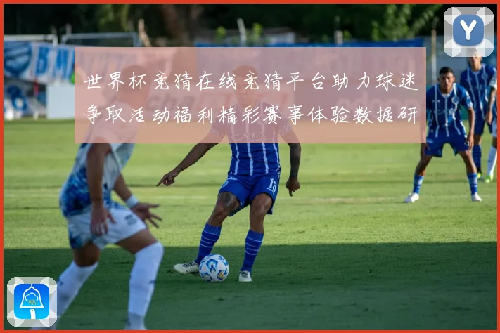 世界杯竞猜在线竞猜平台助力球迷争取活动福利精彩赛事体验数据研判