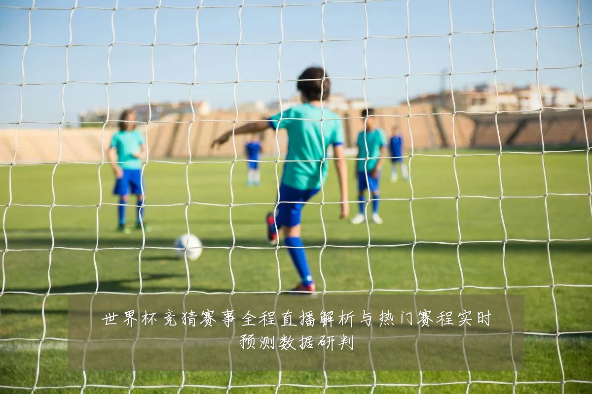 世界杯竞猜赛事全程直播解析与热门赛程实时预测数据研判