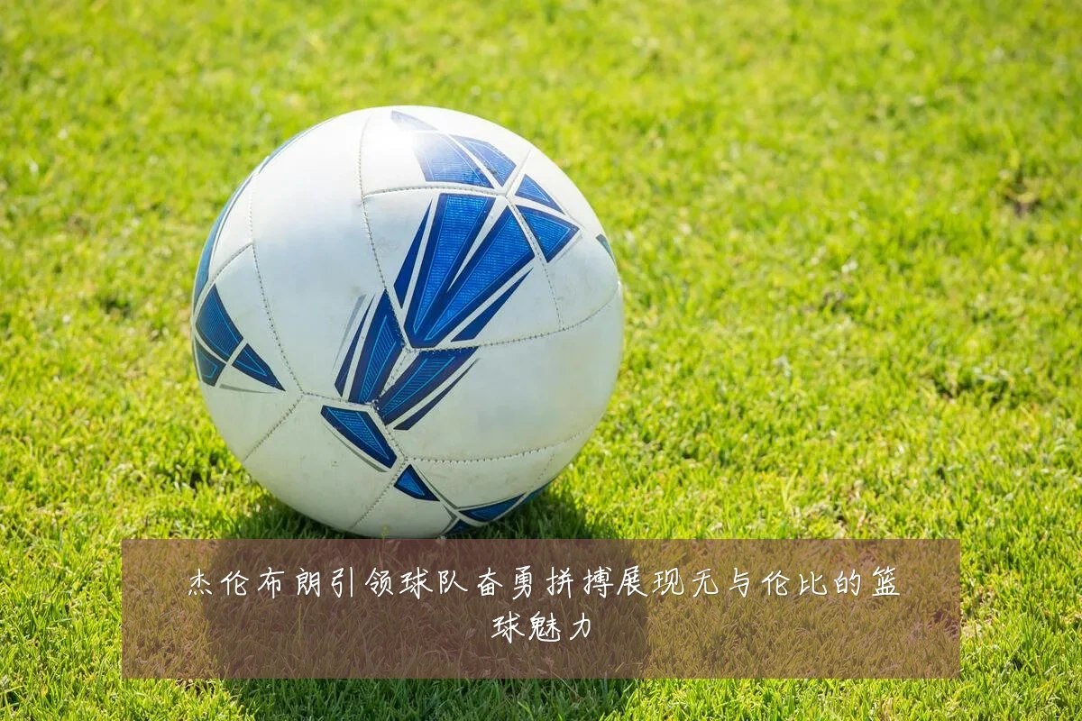 杰伦布朗引领球队奋勇拼搏展现无与伦比的篮球魅力