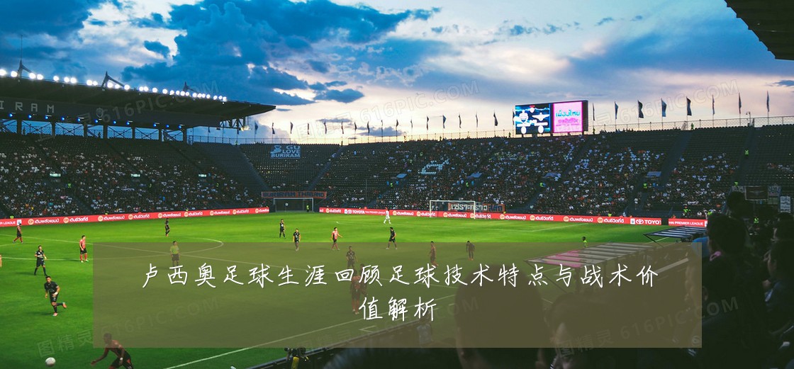卢西奥足球生涯回顾足球技术特点与战术价值解析