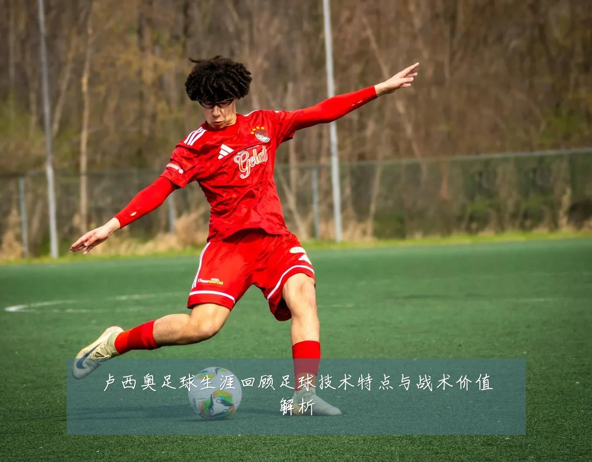 卢西奥足球生涯回顾足球技术特点与战术价值解析