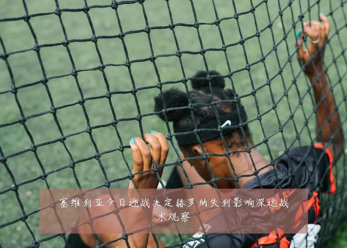 塞维利亚今日迎战决定赫罗纳失利影响深远战术观察