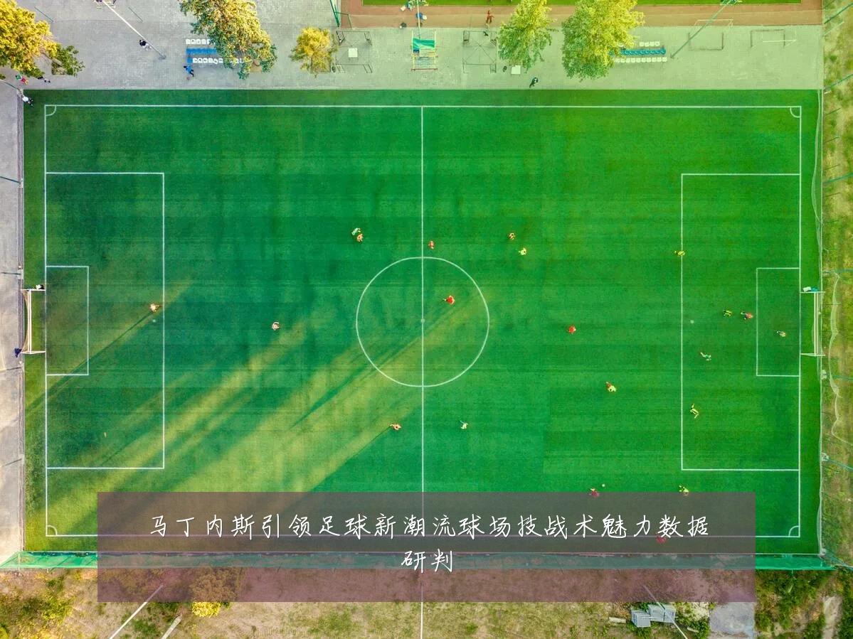 马丁内斯引领足球新潮流球场技战术魅力数据研判