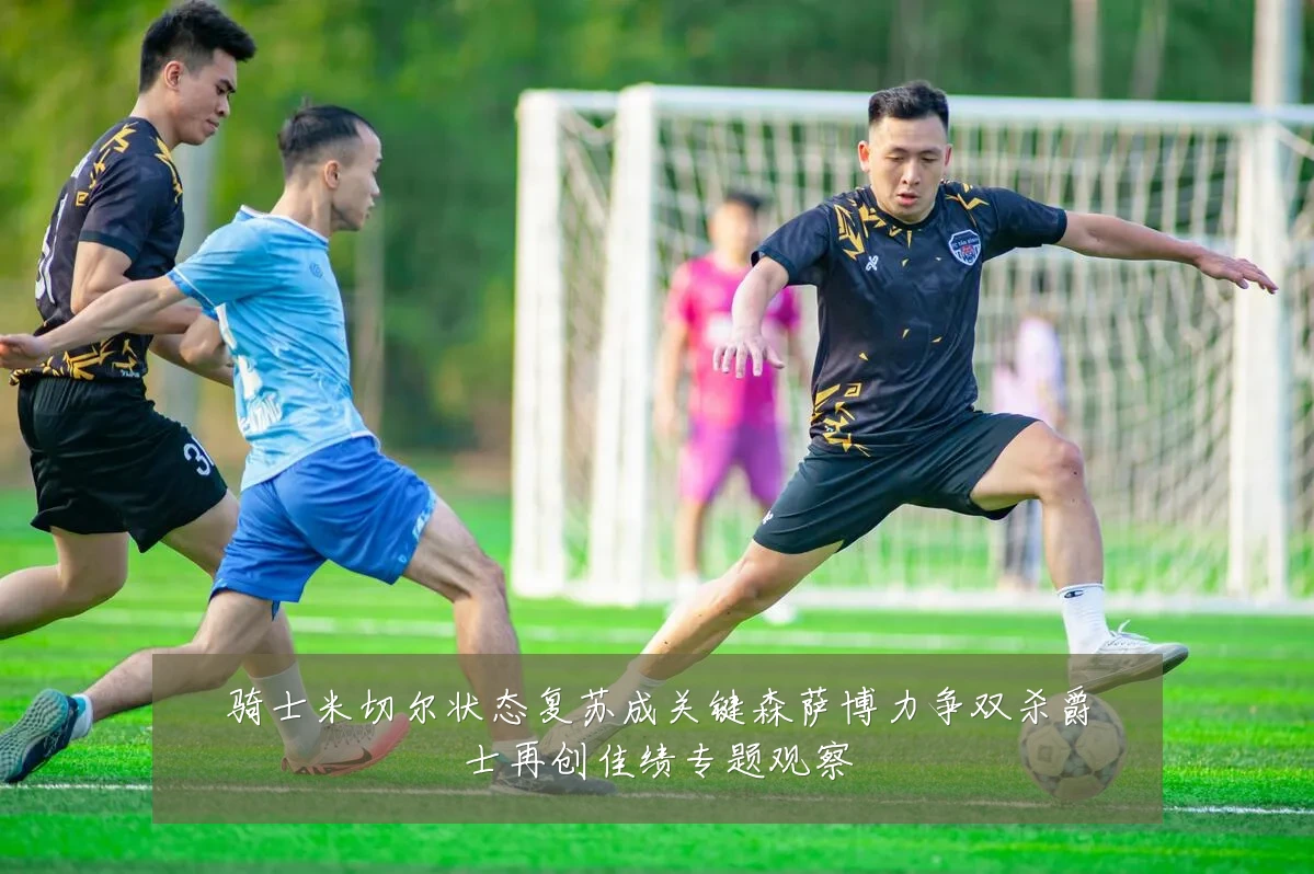 骑士米切尔状态复苏成关键森萨博力争双杀爵士再创佳绩专题观察